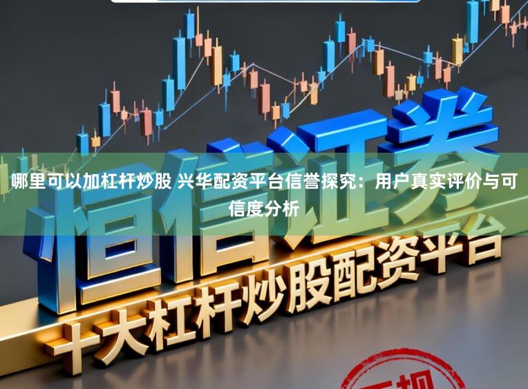 哪里可以加杠杆炒股 兴华配资平台信誉探究：用户真实评价与可信度分析