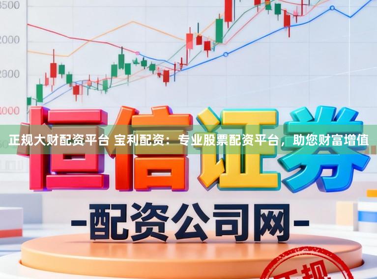 正规大财配资平台 宝利配资：专业股票配资平台，助您财富增值