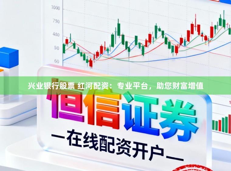 兴业银行股票 红河配资：专业平台，助您财富增值