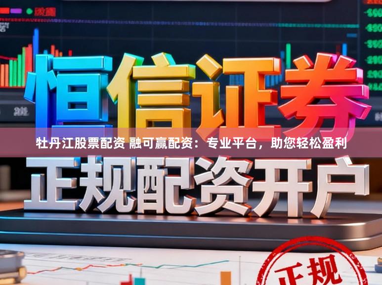 牡丹江股票配资 融可赢配资：专业平台，助您轻松盈利