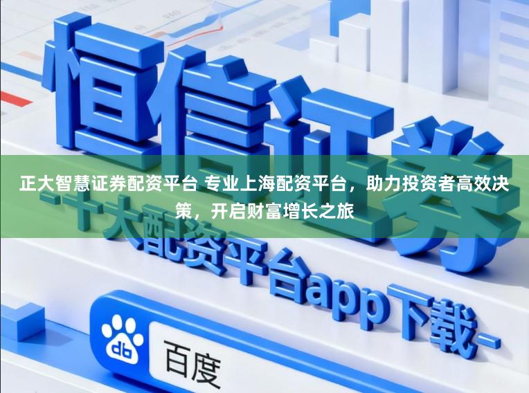 正大智慧证券配资平台 专业上海配资平台，助力投资者高效决策，开启财富增长之旅
