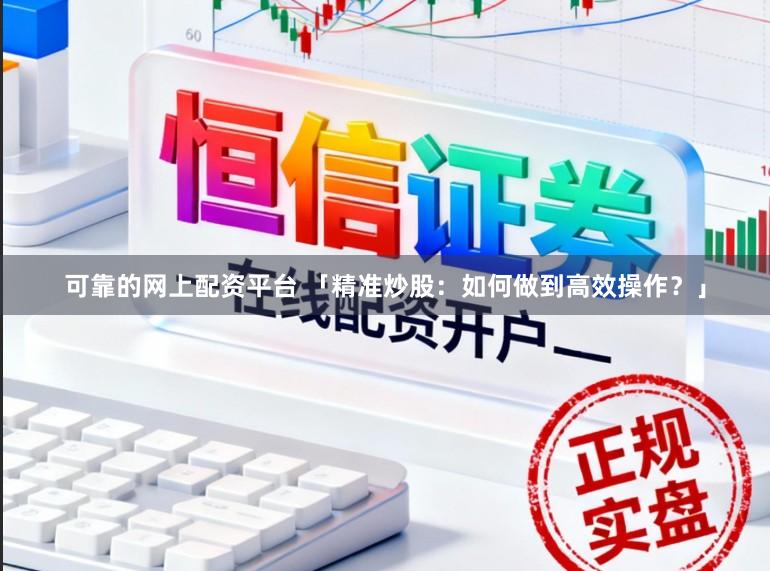 可靠的网上配资平台 「精准炒股：如何做到高效操作？」