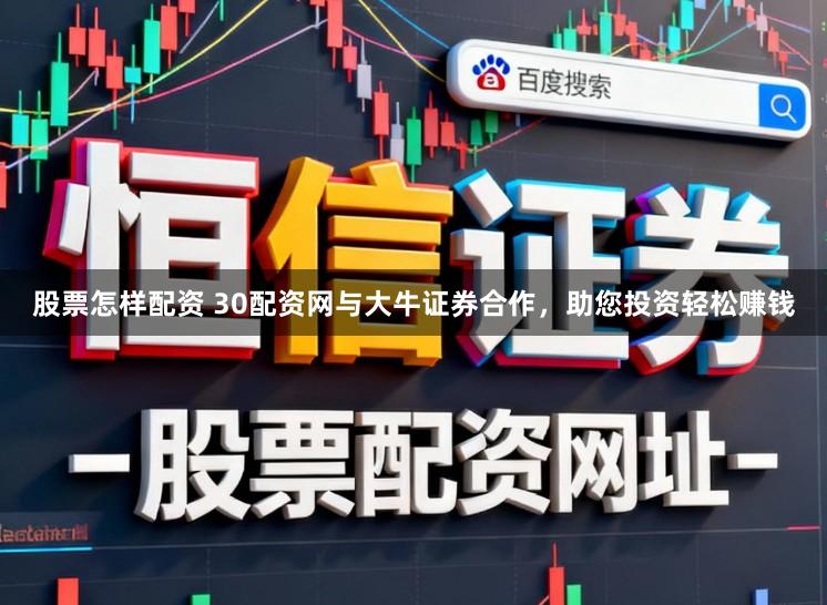 股票怎样配资 30配资网与大牛证券合作，助您投资轻松赚钱