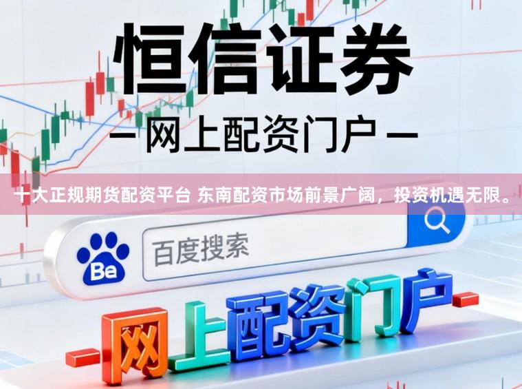 十大正规期货配资平台 东南配资市场前景广阔，投资机遇无限。