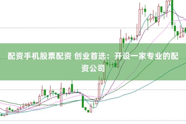 配资手机股票配资 创业首选：开设一家专业的配资公司