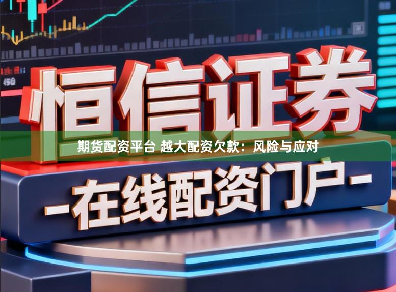期货配资平台 越大配资欠款：风险与应对