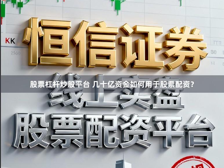 股票杠杆炒股平台 几十亿资金如何用于股票配资？