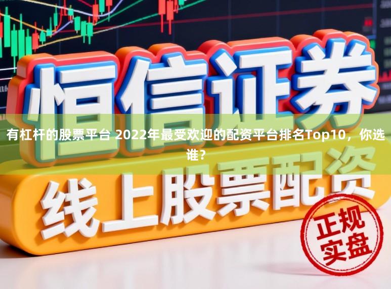 有杠杆的股票平台 2022年最受欢迎的配资平台排名Top10，你选谁？