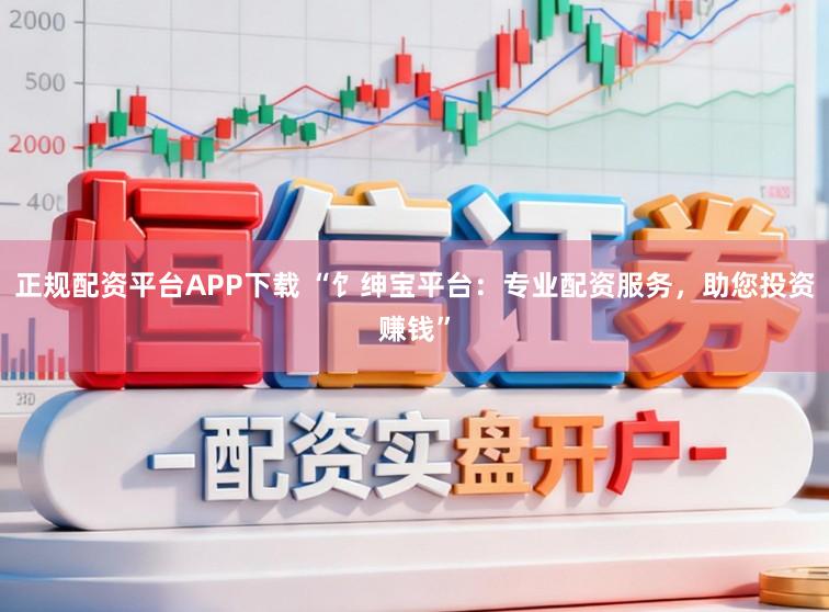 正规配资平台APP下载 “饣绅宝平台：专业配资服务，助您投资赚钱”