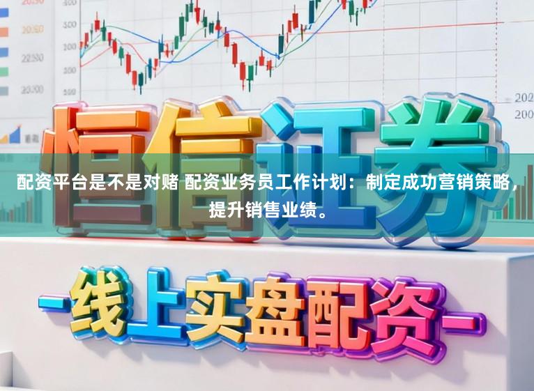 配资平台是不是对赌 配资业务员工作计划：制定成功营销策略，提升销售业绩。