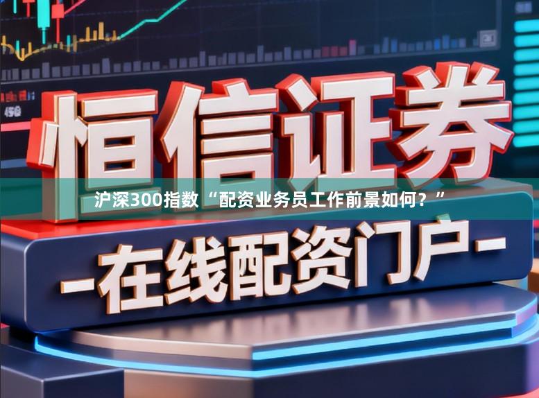 沪深300指数 “配资业务员工作前景如何？”