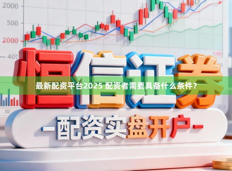 最新配资平台2025 配资者需要具备什么条件？