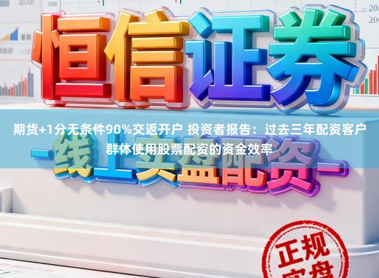 期货+1分无条件90%交返开户 投资者报告：过去三年配资客户群体使用股票配资的资金效率