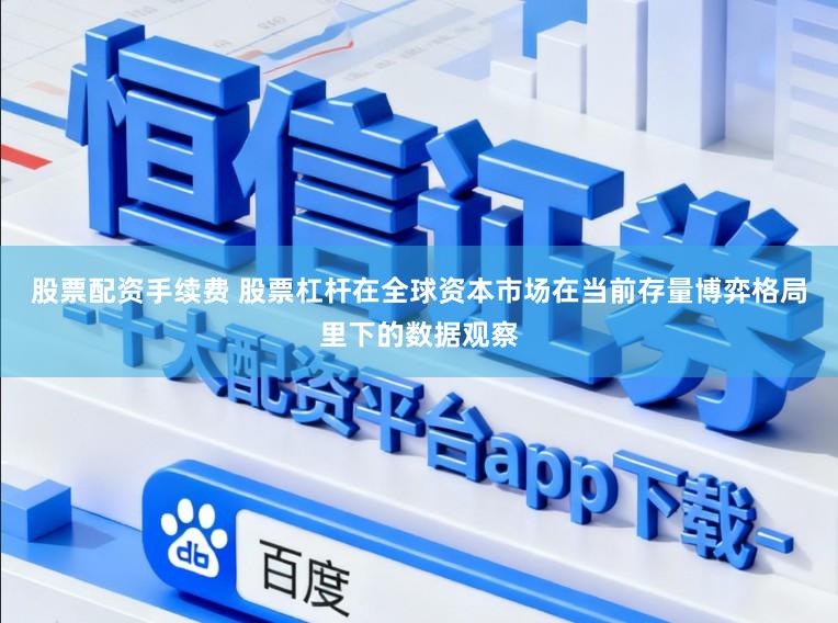股票配资手续费 股票杠杆在全球资本市场在当前存量博弈格局里下的数据观察