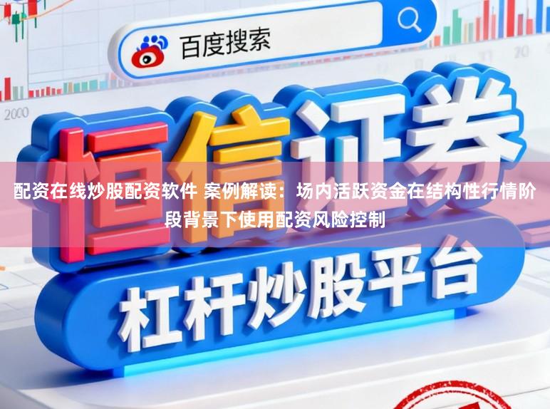 配资在线炒股配资软件 案例解读：场内活跃资金在结构性行情阶段背景下使用配资风险控制