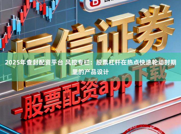 2025年查封配资平台 风控专栏：股票杠杆在热点快速轮动时期里的产品设计